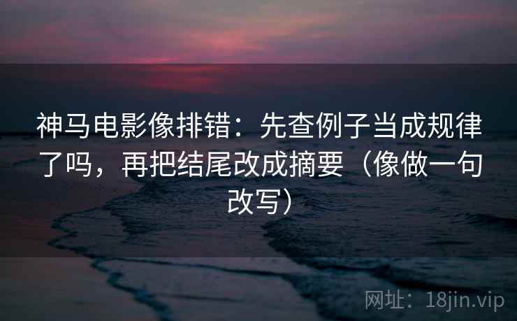 神马电影像排错:先查例子当成规律了吗,再把结尾改成摘要(像做一句改写) 神马电影像排错:先查例子当成规律了吗,再把结尾改成摘要(像做一句改写)