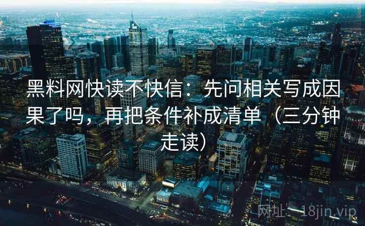 黑料网快读不快信：先问相关写成因果了吗，再把条件补成清单（三分钟走读）