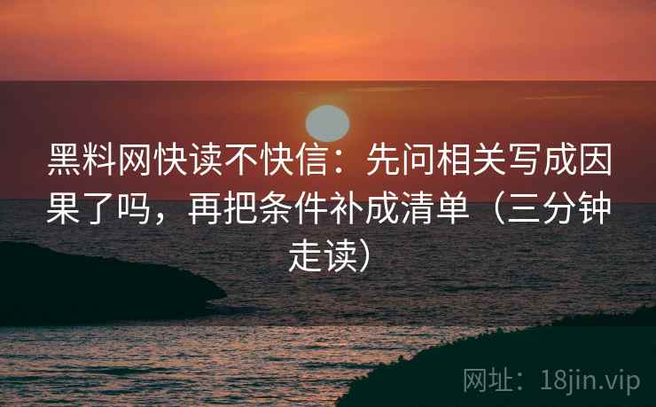 黑料网快读不快信：先问相关写成因果了吗，再把条件补成清单（三分钟走读）