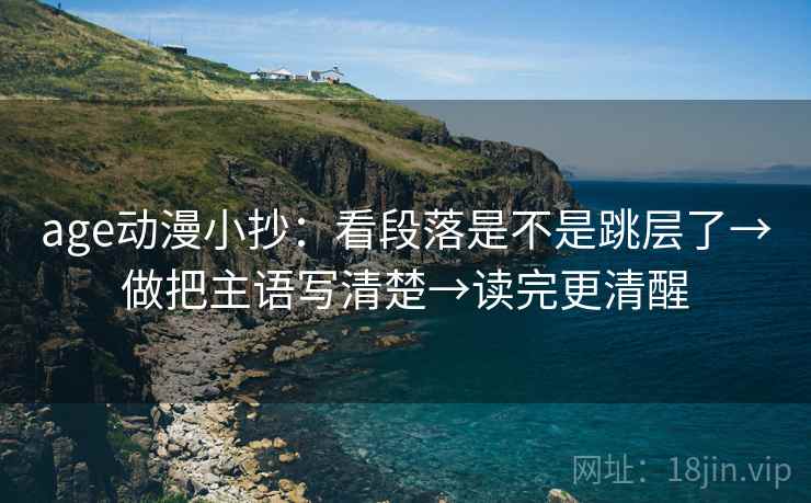 age动漫小抄:看段落是不是跳层了→做把主语写清楚→读完更清醒 age动漫小抄:看段落是不是跳层了→做把主语写清楚→读完更清醒