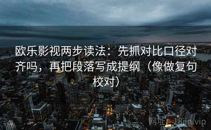 欧乐影视两步读法:先抓对比口径对齐吗,再把段落写成提纲(像做复句校对) 欧乐影视两步读法:先抓对比口径对齐吗,再把段落写成提纲(像做复句校对)