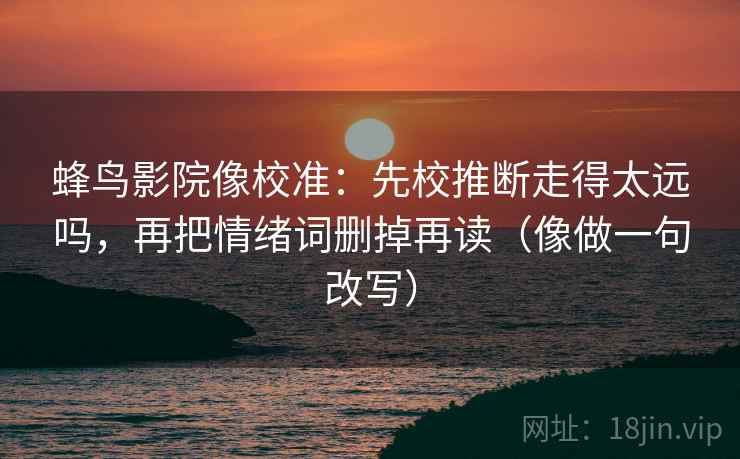 蜂鸟影院像校准：先校推断走得太远吗，再把情绪词删掉再读（像做一句改写）