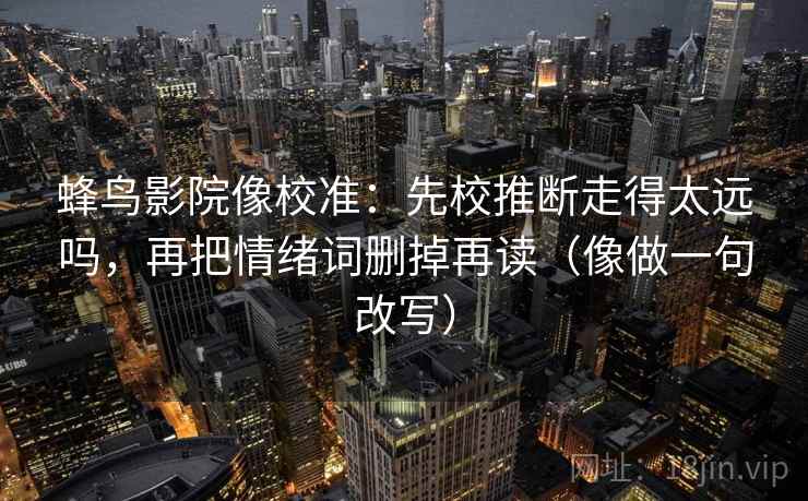蜂鸟影院像校准：先校推断走得太远吗，再把情绪词删掉再读（像做一句改写）