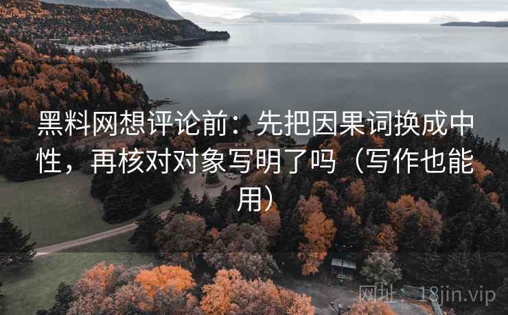 黑料网想评论前:先把因果词换成中性,再核对对象写明了吗(写作也能用) 黑料网想评论前:先把因果词换成中性,再核对对象写明了吗(写作也能用)