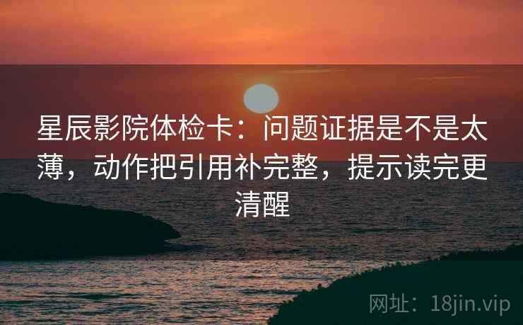 星辰影院体检卡:问题证据是不是太薄,动作把引用补完整,提示读完更清醒 星辰影院体检卡:问题证据是不是太薄,动作把引用补完整,提示读完更清醒