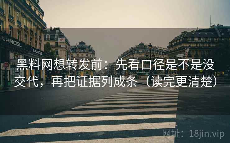 黑料网想转发前：先看口径是不是没交代，再把证据列成条（读完更清楚）