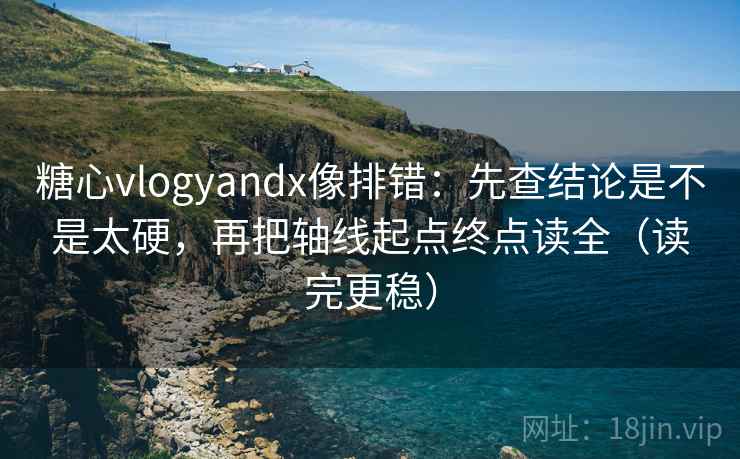 糖心vlogyandx像排错：先查结论是不是太硬，再把轴线起点终点读全（读完更稳）