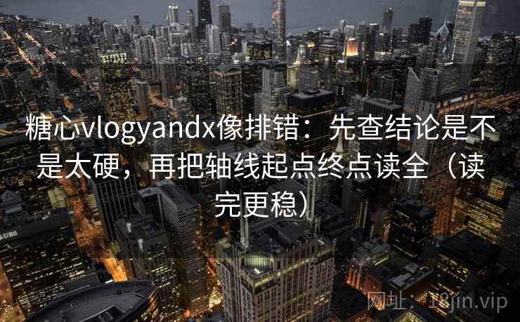 糖心vlogyandx像排错：先查结论是不是太硬，再把轴线起点终点读全（读完更稳）