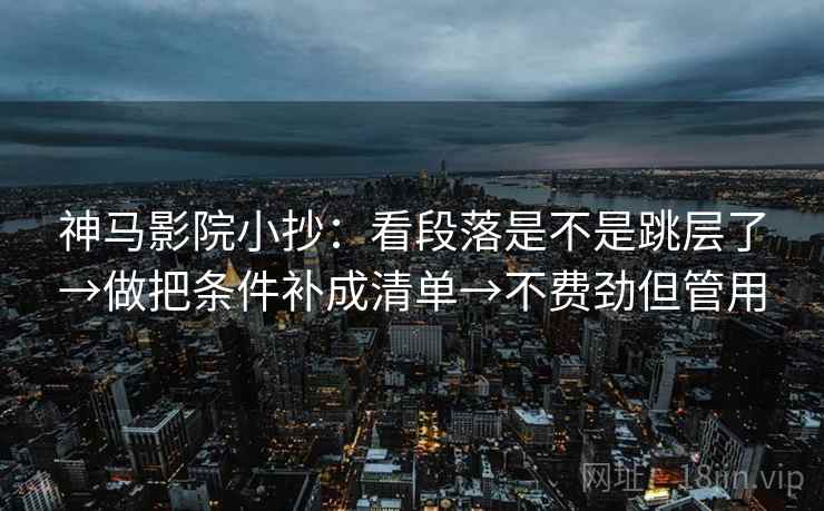 神马影院小抄：看段落是不是跳层了→做把条件补成清单→不费劲但管用