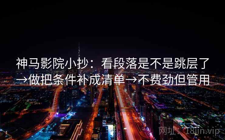 神马影院小抄：看段落是不是跳层了→做把条件补成清单→不费劲但管用