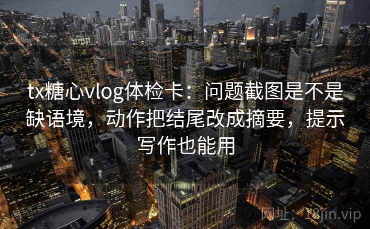 tx糖心vlog体检卡:问题截图是不是缺语境,动作把结尾改成摘要,提示写作也能用 tx糖心vlog体检卡:问题截图是不是缺语境,动作把结尾改成摘要,提示写作也能用
