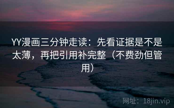 YY漫画三分钟走读:先看证据是不是太薄,再把引用补完整(不费劲但管用) YY漫画三分钟走读:先看证据是不是太薄,再把引用补完整(不费劲但管用)