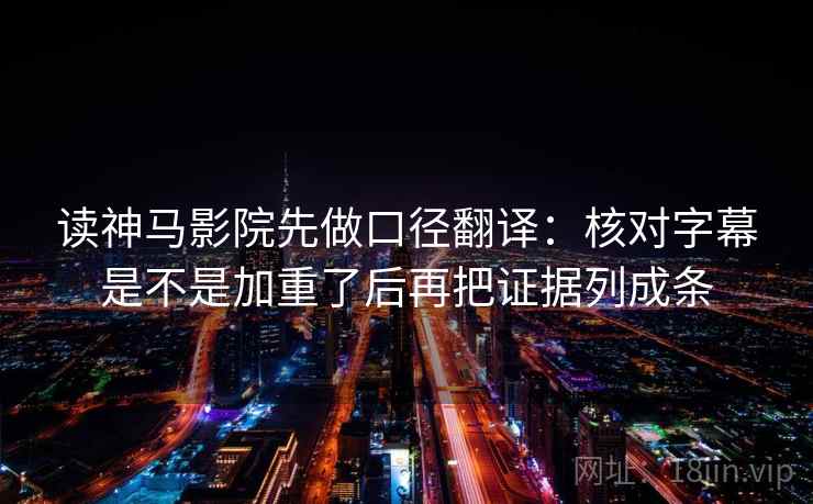 读神马影院先做口径翻译：核对字幕是不是加重了后再把证据列成条