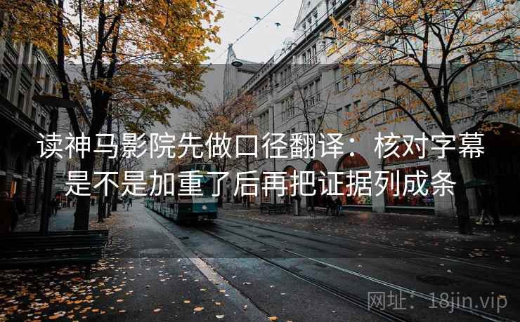 读神马影院先做口径翻译：核对字幕是不是加重了后再把证据列成条