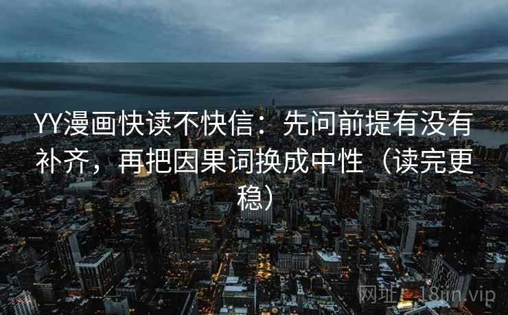 YY漫画快读不快信:先问前提有没有补齐,再把因果词换成中性(读完更稳) YY漫画快读不快信:先问前提有没有补齐,再把因果词换成中性(读完更稳)