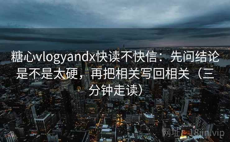 糖心vlogyandx快读不快信:先问结论是不是太硬,再把相关写回相关(三分钟走读) 糖心vlogyandx快读不快信:先问结论是不是太硬,再把相关写回相关(三分钟走读)