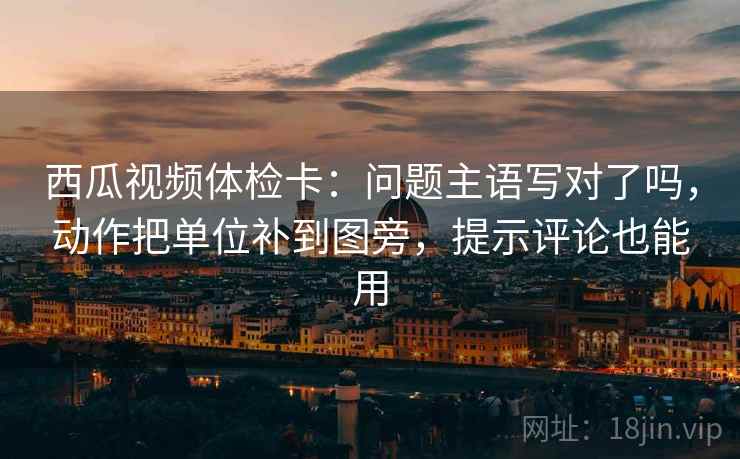 西瓜视频体检卡:问题主语写对了吗,动作把单位补到图旁,提示评论也能用 西瓜视频体检卡:问题主语写对了吗,动作把单位补到图旁,提示评论也能用