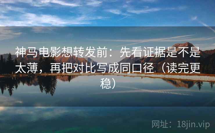 神马电影想转发前:先看证据是不是太薄,再把对比写成同口径(读完更稳) 神马电影想转发前:先看证据是不是太薄,再把对比写成同口径(读完更稳)