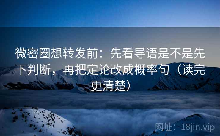 微密圈想转发前:先看导语是不是先下判断,再把定论改成概率句(读完更清楚) 微密圈想转发前:先看导语是不是先下判断,再把定论改成概率句(读完更清楚)