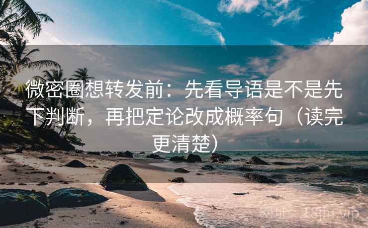 微密圈想转发前:先看导语是不是先下判断,再把定论改成概率句(读完更清楚) 微密圈想转发前:先看导语是不是先下判断,再把定论改成概率句(读完更清楚)