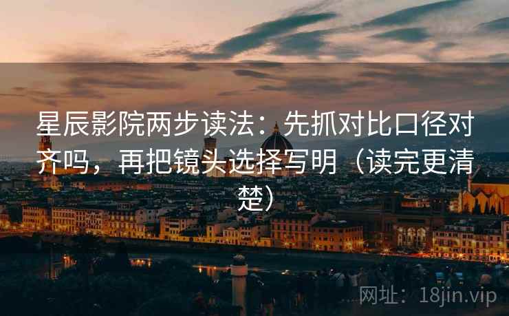 星辰影院两步读法:先抓对比口径对齐吗,再把镜头选择写明(读完更清楚) 星辰影院两步读法:先抓对比口径对齐吗,再把镜头选择写明(读完更清楚)