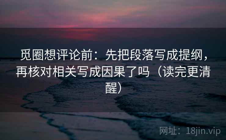 觅圈想评论前:先把段落写成提纲,再核对相关写成因果了吗(读完更清醒) 觅圈想评论前:先把段落写成提纲,再核对相关写成因果了吗(读完更清醒)