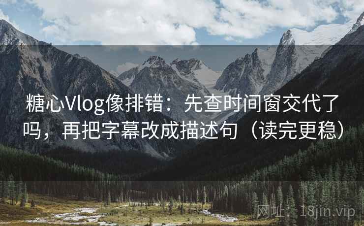糖心Vlog像排错:先查时间窗交代了吗,再把字幕改成描述句(读完更稳) 糖心Vlog像排错:先查时间窗交代了吗,再把字幕改成描述句(读完更稳)