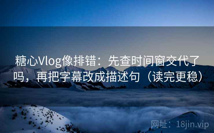 糖心Vlog像排错:先查时间窗交代了吗,再把字幕改成描述句(读完更稳) 糖心Vlog像排错:先查时间窗交代了吗,再把字幕改成描述句(读完更稳)