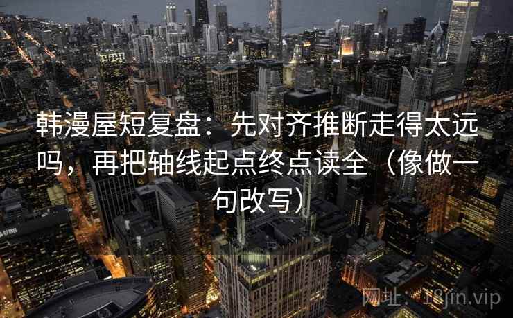 韩漫屋短复盘:先对齐推断走得太远吗,再把轴线起点终点读全(像做一句改写) 韩漫屋短复盘:先对齐推断走得太远吗,再把轴线起点终点读全(像做一句改写)