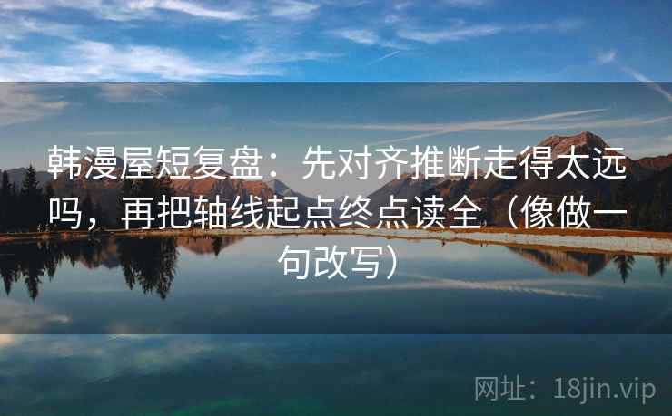 韩漫屋短复盘:先对齐推断走得太远吗,再把轴线起点终点读全(像做一句改写) 韩漫屋短复盘:先对齐推断走得太远吗,再把轴线起点终点读全(像做一句改写)
