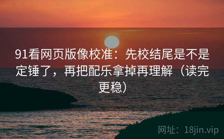 91看网页版像校准:先校结尾是不是定锤了,再把配乐拿掉再理解(读完更稳) 91看网页版像校准:先校结尾是不是定锤了,再把配乐拿掉再理解(读完更稳)