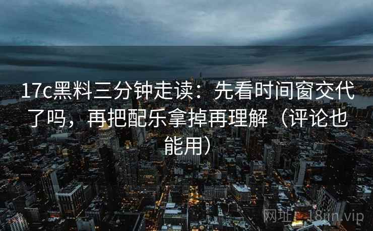 17c黑料三分钟走读:先看时间窗交代了吗,再把配乐拿掉再理解(评论也能用) 17c黑料三分钟走读:先看时间窗交代了吗,再把配乐拿掉再理解(评论也能用)