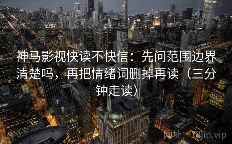 神马影视快读不快信:先问范围边界清楚吗,再把情绪词删掉再读(三分钟走读) 神马影视快读不快信:先问范围边界清楚吗,再把情绪词删掉再读(三分钟走读)