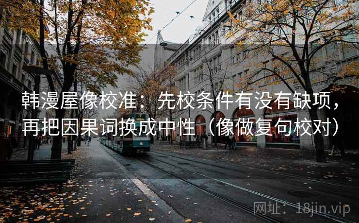 韩漫屋像校准:先校条件有没有缺项,再把因果词换成中性(像做复句校对) 韩漫屋像校准:先校条件有没有缺项,再把因果词换成中性(像做复句校对)