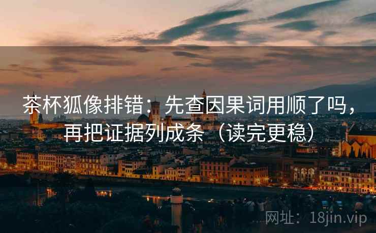 茶杯狐像排错:先查因果词用顺了吗,再把证据列成条(读完更稳) 茶杯狐像排错:先查因果词用顺了吗,再把证据列成条(读完更稳)