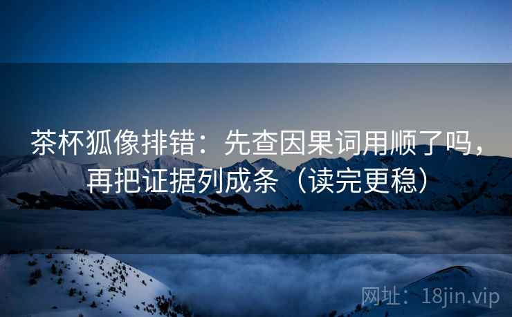 茶杯狐像排错:先查因果词用顺了吗,再把证据列成条(读完更稳) 茶杯狐像排错:先查因果词用顺了吗,再把证据列成条(读完更稳)