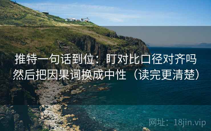 推特一句话到位:盯对比口径对齐吗然后把因果词换成中性(读完更清楚) 推特一句话到位:盯对比口径对齐吗然后把因果词换成中性(读完更清楚)
