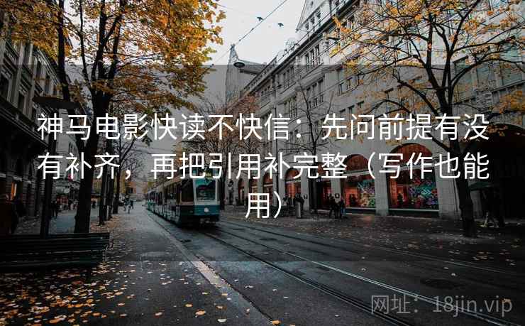 神马电影快读不快信:先问前提有没有补齐,再把引用补完整(写作也能用) 神马电影快读不快信:先问前提有没有补齐,再把引用补完整(写作也能用)