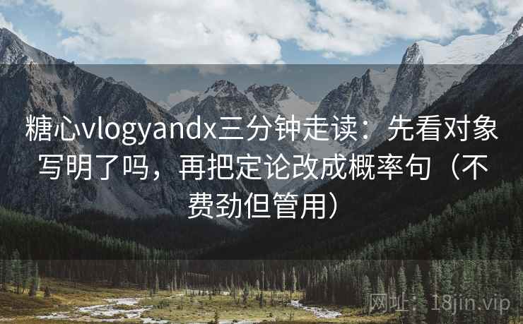 糖心vlogyandx三分钟走读:先看对象写明了吗,再把定论改成概率句(不费劲但管用) 糖心vlogyandx三分钟走读:先看对象写明了吗,再把定论改成概率句(不费劲但管用)