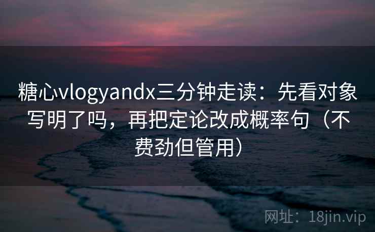 糖心vlogyandx三分钟走读:先看对象写明了吗,再把定论改成概率句(不费劲但管用) 糖心vlogyandx三分钟走读:先看对象写明了吗,再把定论改成概率句(不费劲但管用)