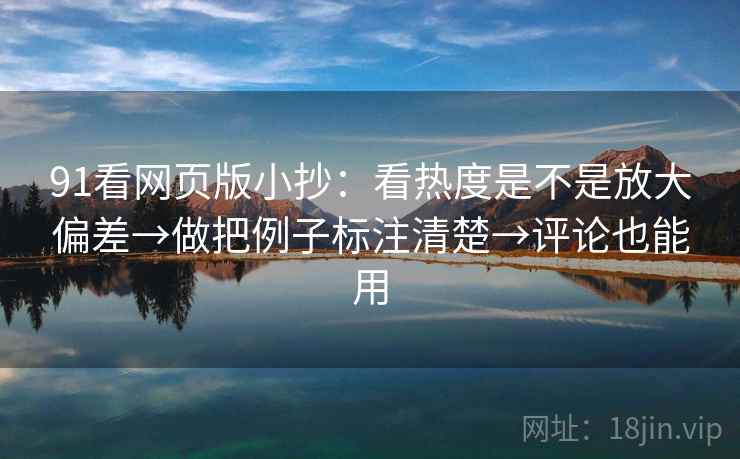 91看网页版小抄:看热度是不是放大偏差→做把例子标注清楚→评论也能用 91看网页版小抄:看热度是不是放大偏差→做把例子标注清楚→评论也能用