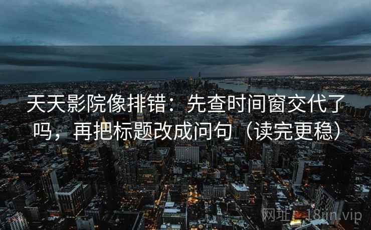 天天影院像排错:先查时间窗交代了吗,再把标题改成问句(读完更稳) 天天影院像排错:先查时间窗交代了吗,再把标题改成问句(读完更稳)