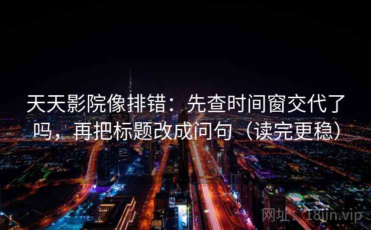天天影院像排错:先查时间窗交代了吗,再把标题改成问句(读完更稳) 天天影院像排错:先查时间窗交代了吗,再把标题改成问句(读完更稳)