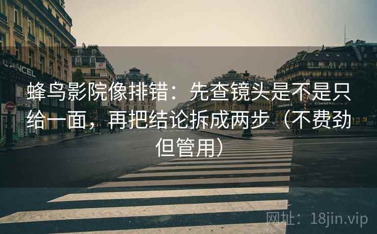 蜂鸟影院像排错:先查镜头是不是只给一面,再把结论拆成两步(不费劲但管用) 蜂鸟影院像排错:先查镜头是不是只给一面,再把结论拆成两步(不费劲但管用)