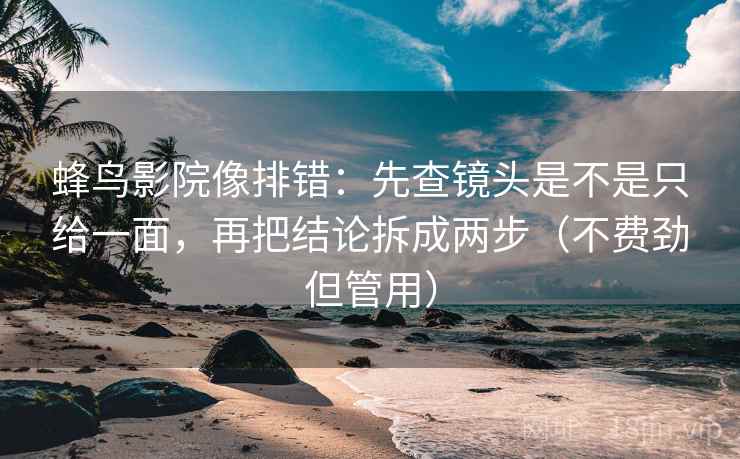 蜂鸟影院像排错:先查镜头是不是只给一面,再把结论拆成两步(不费劲但管用) 蜂鸟影院像排错:先查镜头是不是只给一面,再把结论拆成两步(不费劲但管用)