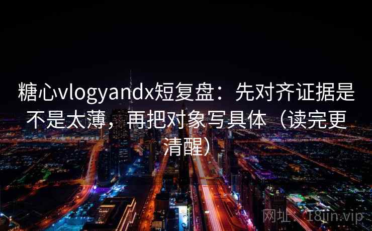 糖心vlogyandx短复盘:先对齐证据是不是太薄,再把对象写具体(读完更清醒) 糖心vlogyandx短复盘:先对齐证据是不是太薄,再把对象写具体(读完更清醒)
