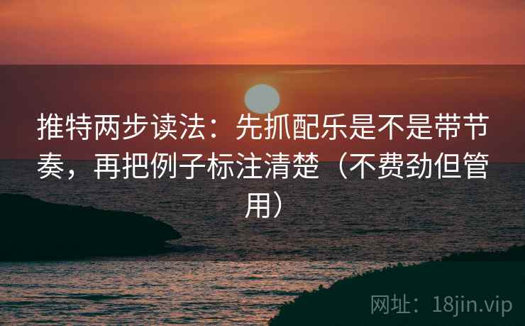 推特两步读法:先抓配乐是不是带节奏,再把例子标注清楚(不费劲但管用) 推特两步读法:先抓配乐是不是带节奏,再把例子标注清楚(不费劲但管用)