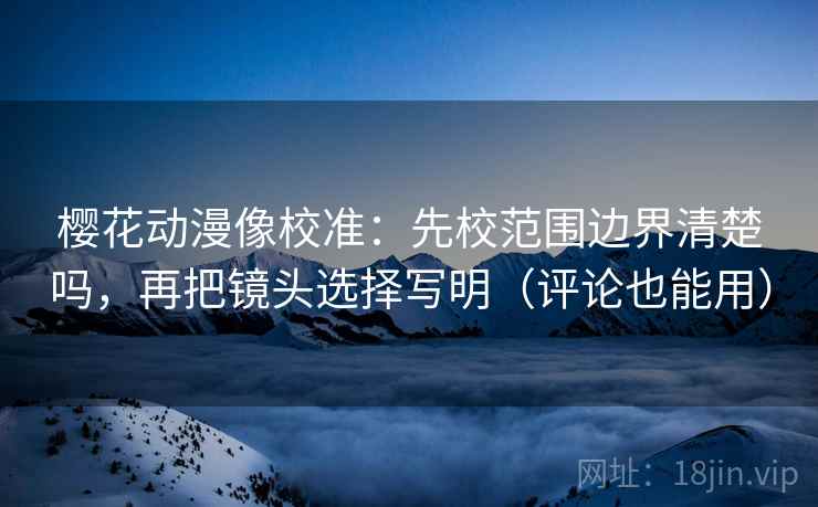 樱花动漫像校准:先校范围边界清楚吗,再把镜头选择写明(评论也能用) 樱花动漫像校准:先校范围边界清楚吗,再把镜头选择写明(评论也能用)