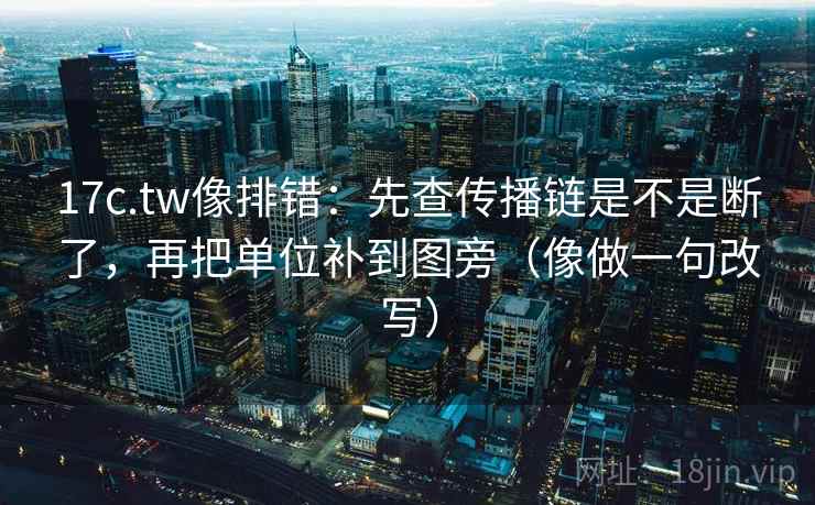 17c.tw像排错:先查传播链是不是断了,再把单位补到图旁(像做一句改写) 17c.tw像排错:先查传播链是不是断了,再把单位补到图旁(像做一句改写)