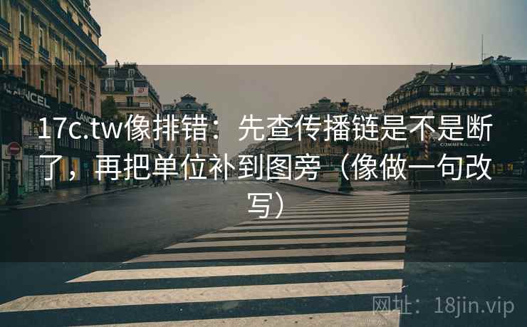 17c.tw像排错:先查传播链是不是断了,再把单位补到图旁(像做一句改写) 17c.tw像排错:先查传播链是不是断了,再把单位补到图旁(像做一句改写)
